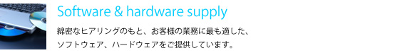 Software & hardware supply　綿密なヒアリングのもと、お客様の業務に最も適した、ソフトウェア、ハードウェアをご提供しています。